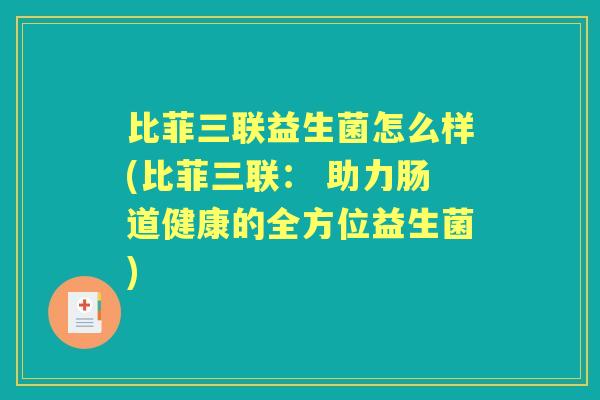 比菲三联益生菌怎么样(比菲三联: 助力肠道健康的全方位益生菌) 比菲三联益生菌怎么样(比菲三联: 助力肠道健康的全方位益生菌)
