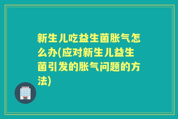 新生儿吃益生菌怎么办(应对新生儿益生菌引发的问题的方法) 新生儿吃益生菌怎么办(应对新生儿益生菌引发的问题的方法)