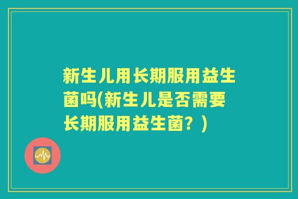 新生儿用长期服用益生菌吗(新生儿是否需要长期服用益生菌？)