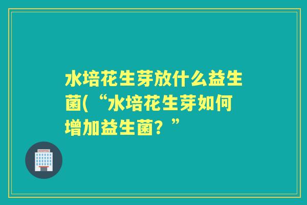 水培花生芽放什么益生菌(“水培花生芽如何增加益生菌?” 水培花生芽放什么益生菌(“水培花生芽如何增加益生菌?”