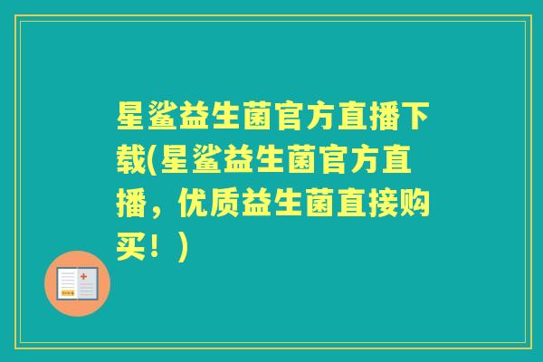 星鲨益生菌官方直播下载(星鲨益生菌官方直播,优质益生菌直接购买!) 星鲨益生菌官方直播下载(星鲨益生菌官方直播,优质益生菌直接购买!)