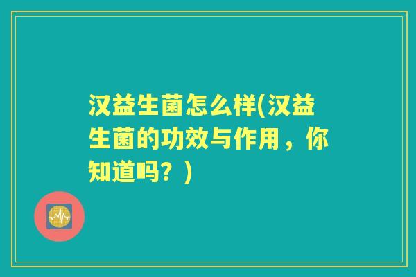 汉益生菌怎么样(汉益生菌的功效与作用，你知道吗？)