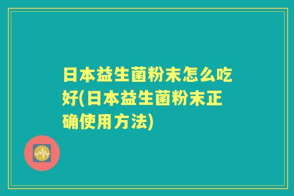 日本益生菌粉末怎么吃好(日本益生菌粉末正确使用方法) 日本益生菌粉末怎么吃好(日本益生菌粉末正确使用方法)