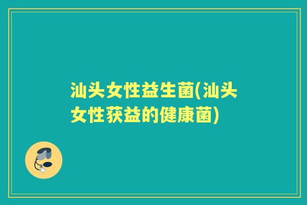 汕头女性益生菌(汕头女性获益的健康菌) 汕头女性益生菌(汕头女性获益的健康菌)