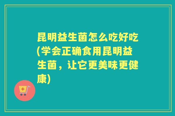 昆明益生菌怎么吃好吃(学会正确食用昆明益生菌，让它更美味更健康)