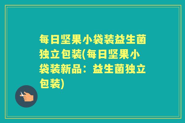 每日坚果小袋装益生菌独立包装(每日坚果小袋装新品：益生菌独立包装)