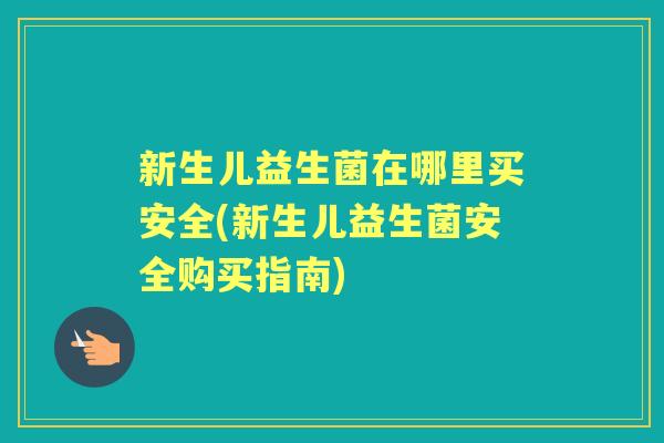 新生儿益生菌在哪里买安全(新生儿益生菌安全购买指南) 新生儿益生菌在哪里买安全(新生儿益生菌安全购买指南)