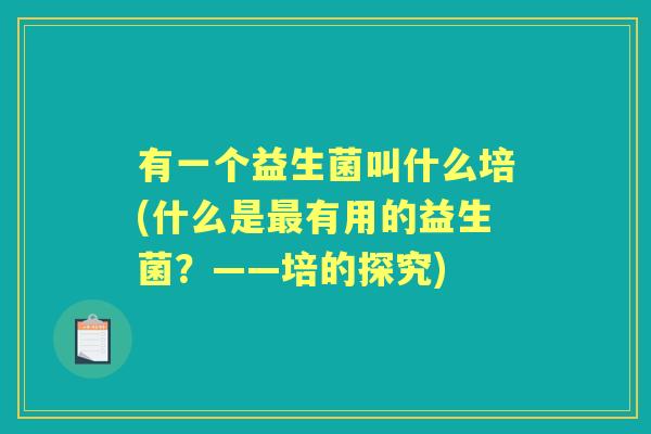 有一个益生菌叫什么培(什么是有用的益生菌?——培的探究) 有一个益生菌叫什么培(什么是有用的益生菌?——培的探究)
