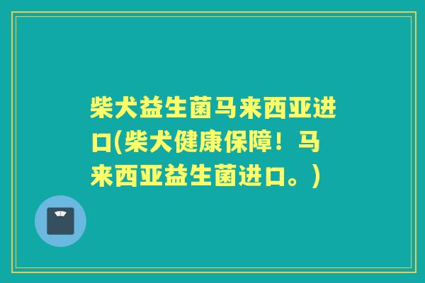 柴犬益生菌马来西亚进口(柴犬健康保障!马来西亚益生菌进口。) 柴犬益生菌马来西亚进口(柴犬健康保障!马来西亚益生菌进口。)