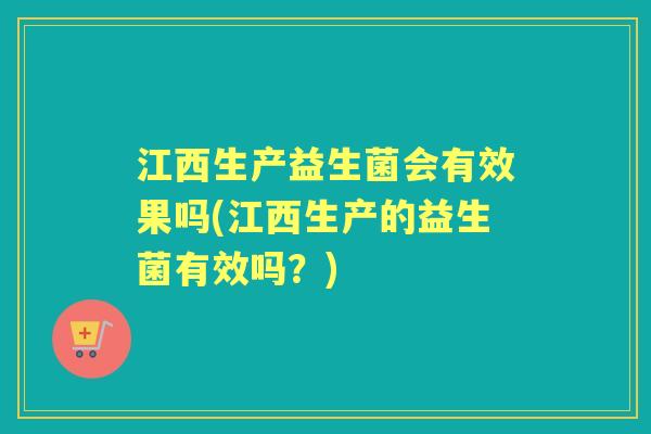 江西生产益生菌会有效果吗(江西生产的益生菌有效吗？)