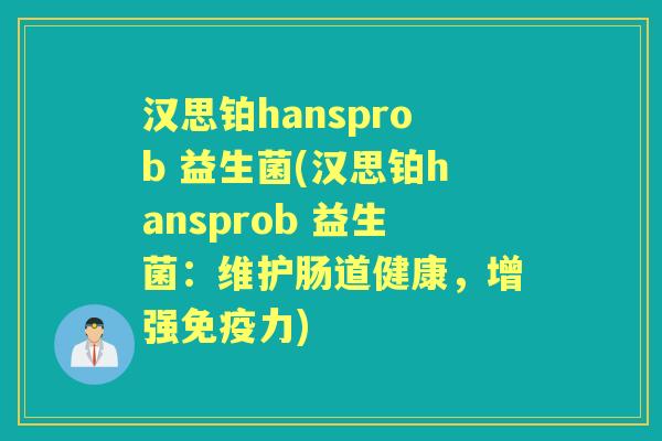 汉思铂hansprob 益生菌(汉思铂hansprob 益生菌:维护肠道健康,增强力) 汉思铂hansprob 益生菌(汉思铂hansprob 益生菌:维护肠道健康,增强力)