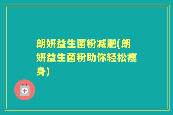 朗妍益生菌粉(朗妍益生菌粉助你轻松瘦身) 朗妍益生菌粉(朗妍益生菌粉助你轻松瘦身)