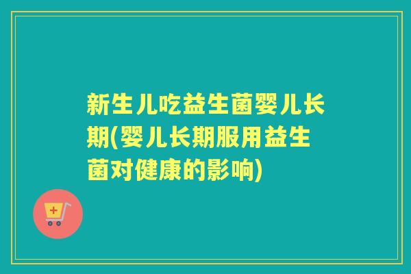 新生儿吃益生菌婴儿长期(婴儿长期服用益生菌对健康的影响) 新生儿吃益生菌婴儿长期(婴儿长期服用益生菌对健康的影响)