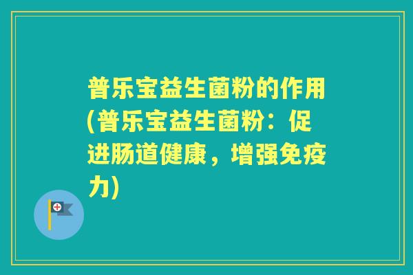 普乐宝益生菌粉的作用(普乐宝益生菌粉:促进肠道健康,增强力) 普乐宝益生菌粉的作用(普乐宝益生菌粉:促进肠道健康,增强力)