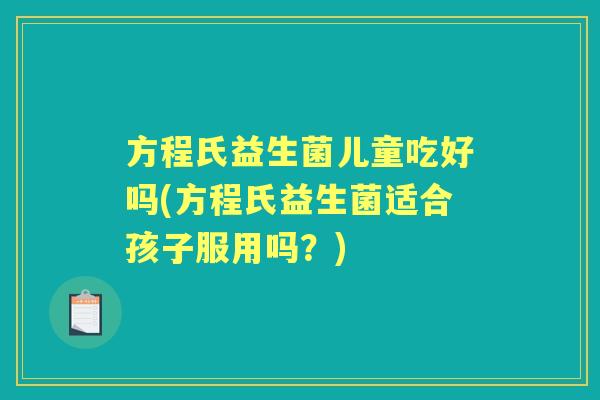 方程氏益生菌儿童吃好吗(方程氏益生菌适合孩子服用吗?) 方程氏益生菌儿童吃好吗(方程氏益生菌适合孩子服用吗?)