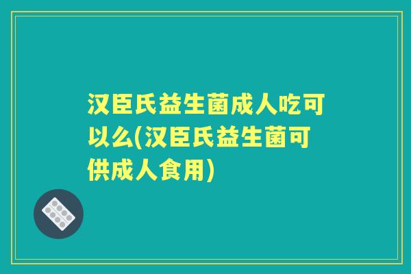 汉臣氏益生菌成人吃可以么(汉臣氏益生菌可供成人食用) 汉臣氏益生菌成人吃可以么(汉臣氏益生菌可供成人食用)