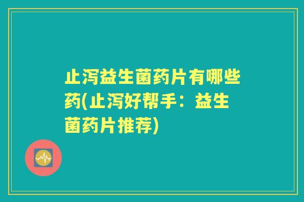 止泻益生菌药片有哪些药(止泻好帮手:益生菌药片推荐) 止泻益生菌药片有哪些药(止泻好帮手:益生菌药片推荐)