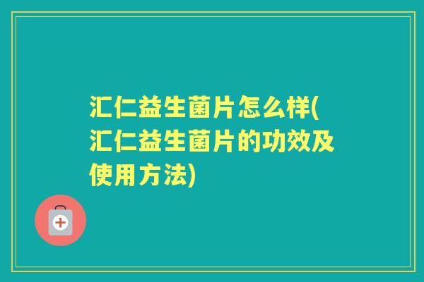 汇仁益生菌片怎么样(汇仁益生菌片的功效及使用方法)