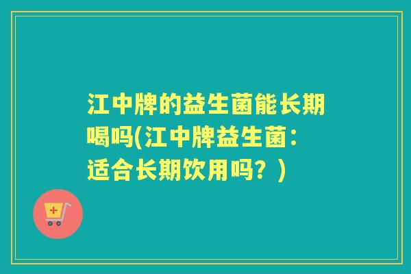 江中牌的益生菌能长期喝吗(江中牌益生菌:适合长期饮用吗?) 江中牌的益生菌能长期喝吗(江中牌益生菌:适合长期饮用吗?)