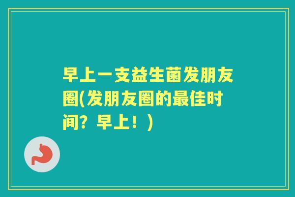 早上一支益生菌发朋友圈(发朋友圈的佳时间?早上!) 早上一支益生菌发朋友圈(发朋友圈的佳时间?早上!)