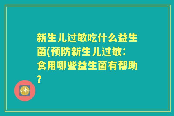 新生儿吃什么益生菌(新生儿:食用哪些益生菌有帮助? 新生儿吃什么益生菌(新生儿:食用哪些益生菌有帮助?