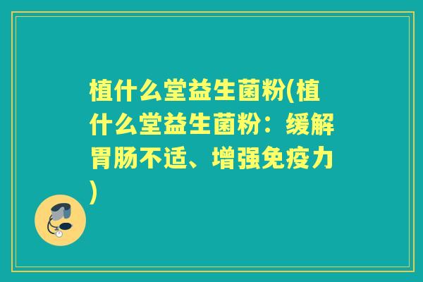 植什么堂益生菌粉(植什么堂益生菌粉：缓解不适、增强力)