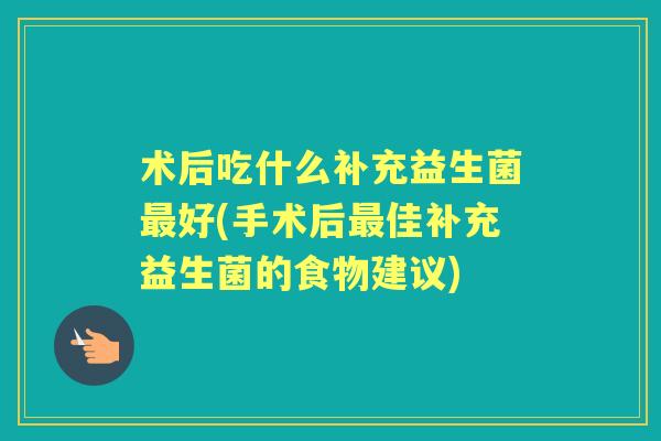 术后吃什么补充益生菌好(手术后佳补充益生菌的食物建议) 术后吃什么补充益生菌好(手术后佳补充益生菌的食物建议)