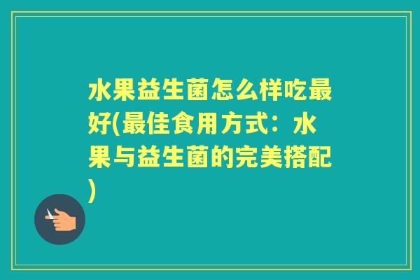 水果益生菌怎么样吃好(佳食用方式：水果与益生菌的完美搭配)