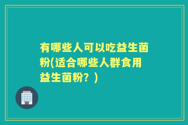 有哪些人可以吃益生菌粉(适合哪些人群食用益生菌粉?) 有哪些人可以吃益生菌粉(适合哪些人群食用益生菌粉?)