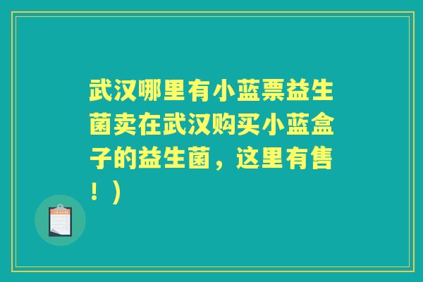 武汉哪里有小蓝票益生菌卖在武汉购买小蓝盒子的益生菌,这里有售!) 武汉哪里有小蓝票益生菌卖在武汉购买小蓝盒子的益生菌,这里有售!)