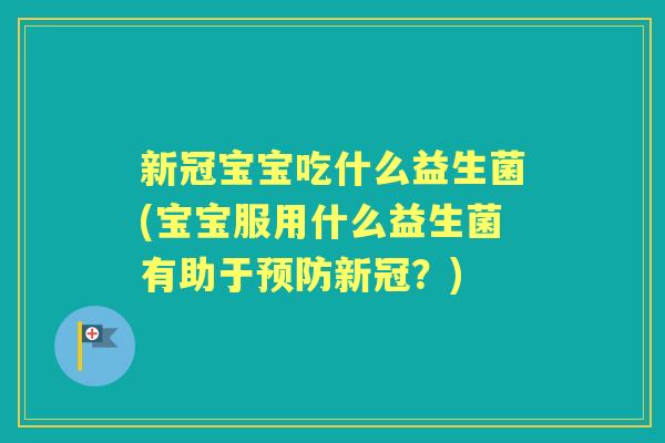 新冠宝宝吃什么益生菌(宝宝服用什么益生菌有助于新冠?) 新冠宝宝吃什么益生菌(宝宝服用什么益生菌有助于新冠?)