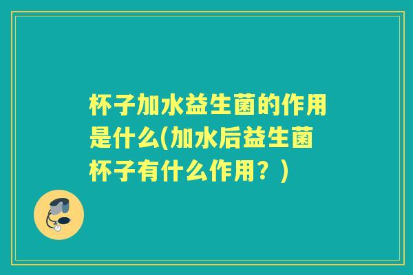 杯子加水益生菌的作用是什么(加水后益生菌杯子有什么作用?) 杯子加水益生菌的作用是什么(加水后益生菌杯子有什么作用?)