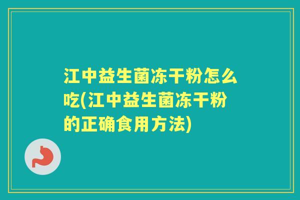 江中益生菌冻干粉怎么吃(江中益生菌冻干粉的正确食用方法) 江中益生菌冻干粉怎么吃(江中益生菌冻干粉的正确食用方法)