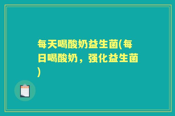 每天喝酸奶益生菌(每日喝酸奶,强化益生菌) 每天喝酸奶益生菌(每日喝酸奶,强化益生菌)