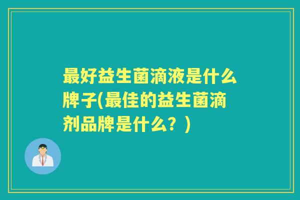 好益生菌滴液是什么牌子(佳的益生菌滴剂品牌是什么?) 好益生菌滴液是什么牌子(佳的益生菌滴剂品牌是什么?)