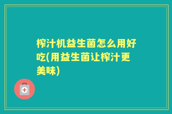 榨汁机益生菌怎么用好吃(用益生菌让榨汁更美味) 榨汁机益生菌怎么用好吃(用益生菌让榨汁更美味)