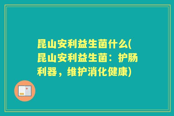 昆山安利益生菌什么(昆山安利益生菌：护肠利器，维护消化健康)