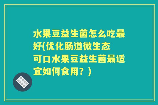 水果豆益生菌怎么吃好(优化肠道微生态 可口水果豆益生菌适宜如何食用?) 水果豆益生菌怎么吃好(优化肠道微生态 可口水果豆益生菌适宜如何食用?)