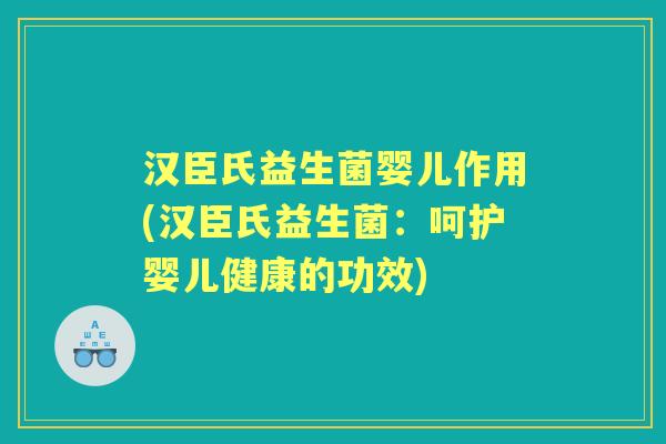 汉臣氏益生菌婴儿作用(汉臣氏益生菌:呵护婴儿健康的功效) 汉臣氏益生菌婴儿作用(汉臣氏益生菌:呵护婴儿健康的功效)