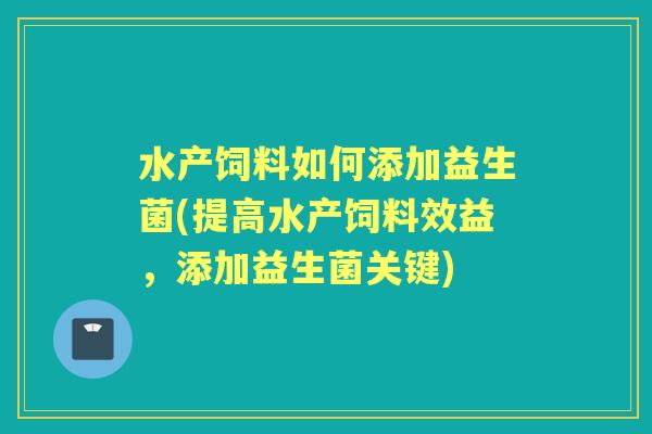水产饲料如何添加益生菌(提高水产饲料效益,添加益生菌关键) 水产饲料如何添加益生菌(提高水产饲料效益,添加益生菌关键)