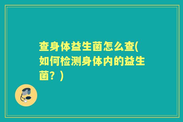 查身体益生菌怎么查(如何检测身体内的益生菌?) 查身体益生菌怎么查(如何检测身体内的益生菌?)