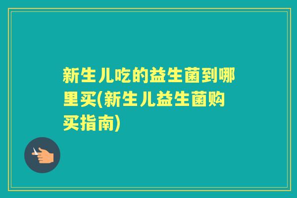 新生儿吃的益生菌到哪里买(新生儿益生菌购买指南)