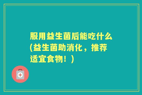 服用益生菌后能吃什么(益生菌助消化，推荐适宜食物！)
