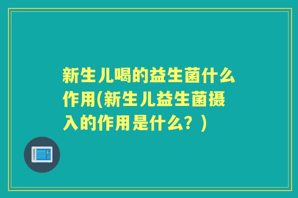 新生儿喝的益生菌什么作用(新生儿益生菌摄入的作用是什么?) 新生儿喝的益生菌什么作用(新生儿益生菌摄入的作用是什么?)