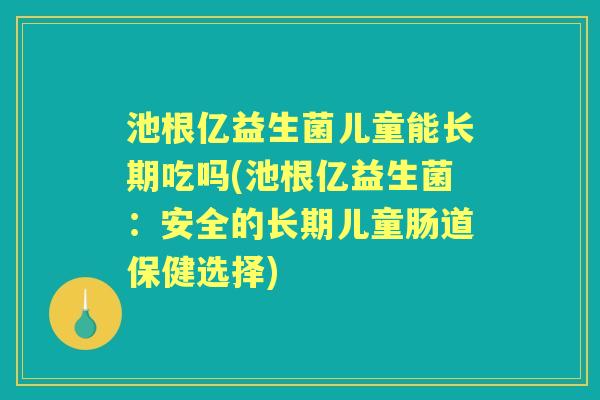 池根亿益生菌儿童能长期吃吗(池根亿益生菌:安全的长期儿童肠道保健选择) 池根亿益生菌儿童能长期吃吗(池根亿益生菌:安全的长期儿童肠道保健选择)