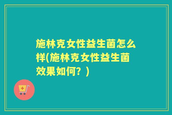 施林克女性益生菌怎么样(施林克女性益生菌效果如何？)