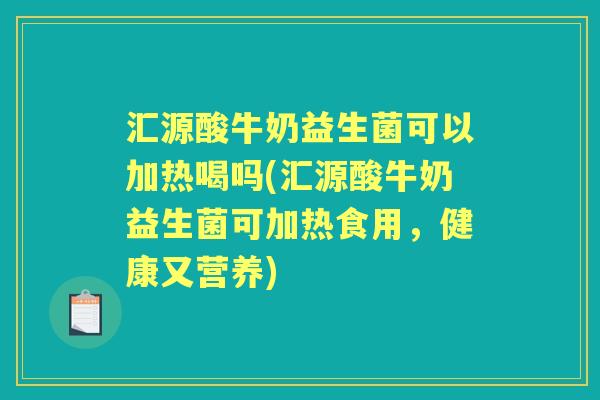 汇源酸牛奶益生菌可以加热喝吗(汇源酸牛奶益生菌可加热食用,健康又营养) 汇源酸牛奶益生菌可以加热喝吗(汇源酸牛奶益生菌可加热食用,健康又营养)