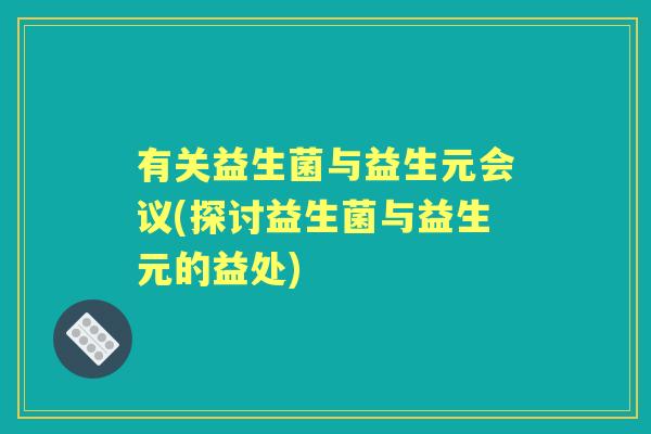 有关益生菌与益生元会议(探讨益生菌与益生元的益处) 有关益生菌与益生元会议(探讨益生菌与益生元的益处)