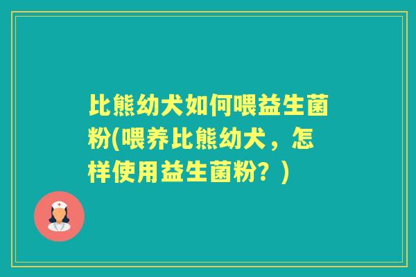 比熊幼犬如何喂益生菌粉(喂养比熊幼犬,怎样使用益生菌粉?) 比熊幼犬如何喂益生菌粉(喂养比熊幼犬,怎样使用益生菌粉?)