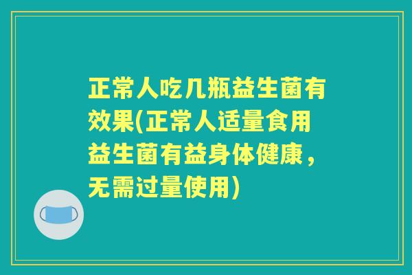 正常人吃几瓶益生菌有效果(正常人适量食用益生菌有益身体健康，无需过量使用)